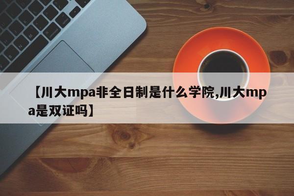 【川大mpa非全日制是什么学院,川大mpa是双证吗】