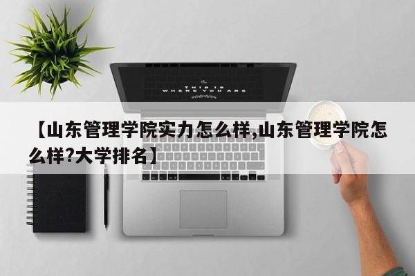 【山东管理学院实力怎么样,山东管理学院怎么样?大学排名】