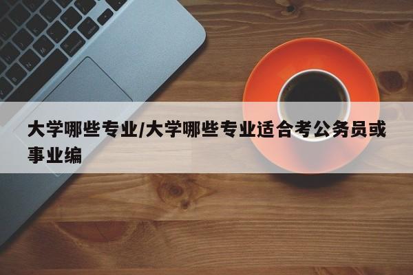 大学哪些专业/大学哪些专业适合考公务员或事业编