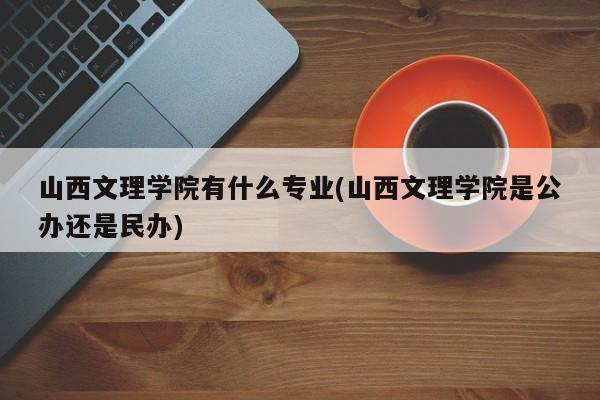 山西文理学院有什么专业(山西文理学院是公办还是民办)