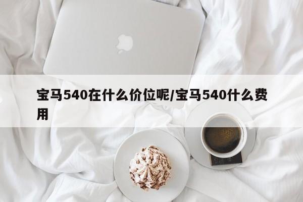 宝马540在什么价位呢/宝马540什么费用