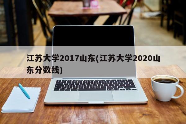 江苏大学2017山东(江苏大学2020山东分数线)