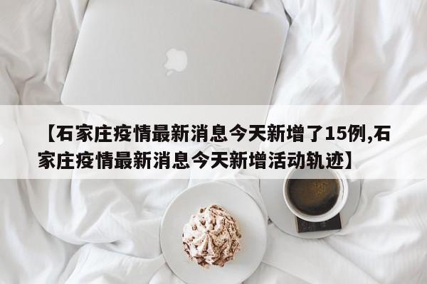 【石家庄疫情最新消息今天新增了15例,石家庄疫情最新消息今天新增活动轨迹】