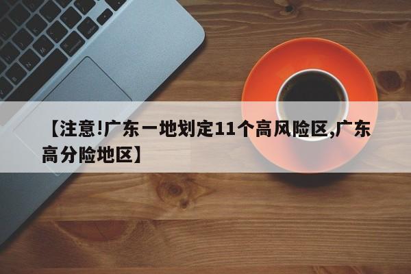 【注意!广东一地划定11个高风险区,广东高分险地区】