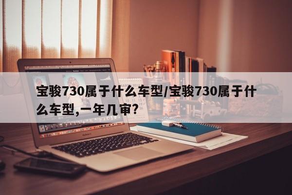 宝骏730属于什么车型/宝骏730属于什么车型,一年几审?