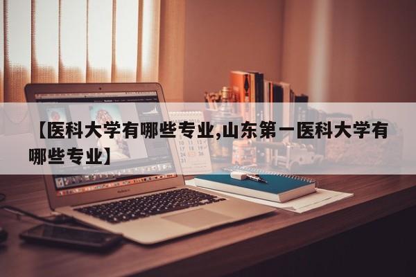 【医科大学有哪些专业,山东第一医科大学有哪些专业】