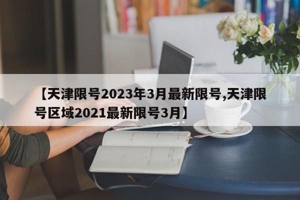 【天津限号2023年3月最新限号,天津限号区域2021最新限号3月】