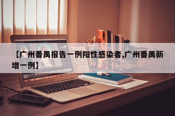 【广州番禺报告一例阳性感染者,广州番禺新增一例】