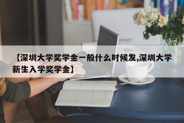 【深圳大学奖学金一般什么时候发,深圳大学新生入学奖学金】