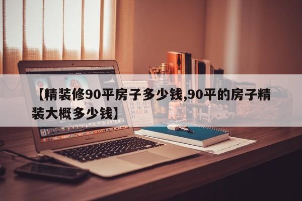 【精装修90平房子多少钱,90平的房子精装大概多少钱】