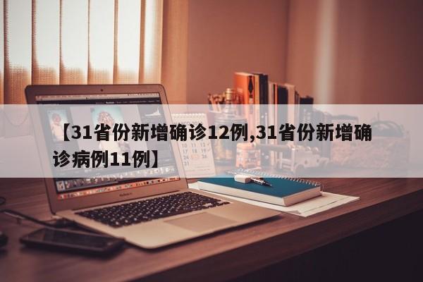 【31省份新增确诊12例,31省份新增确诊病例11例】