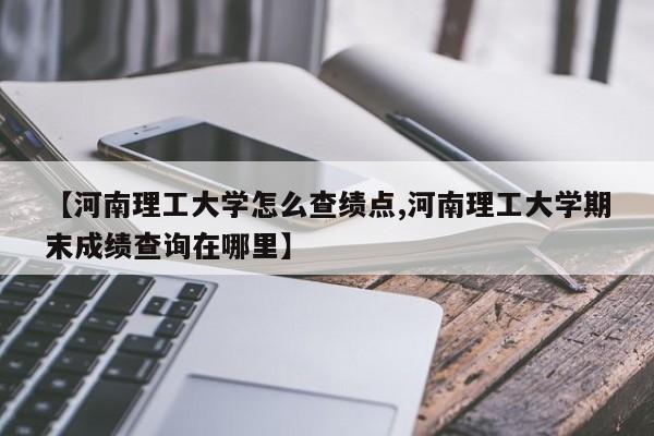 【河南理工大学怎么查绩点,河南理工大学期末成绩查询在哪里】