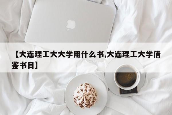 【大连理工大大学用什么书,大连理工大学借鉴书目】