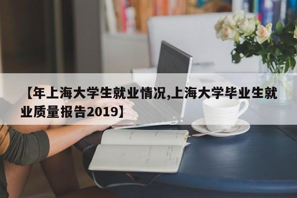 【年上海大学生就业情况,上海大学毕业生就业质量报告2019】