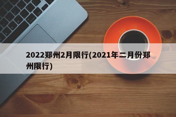 2022郑州2月限行(2021年二月份郑州限行)