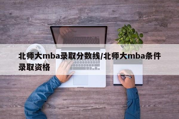 北师大mba录取分数线/北师大mba条件录取资格