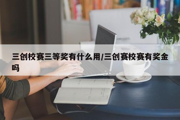 三创校赛三等奖有什么用/三创赛校赛有奖金吗