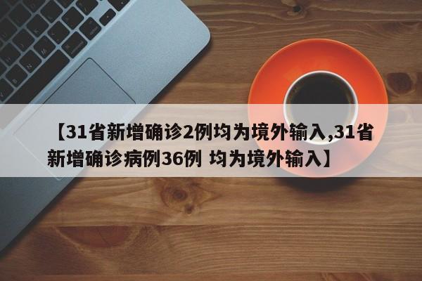 【31省新增确诊2例均为境外输入,31省新增确诊病例36例 均为境外输入】