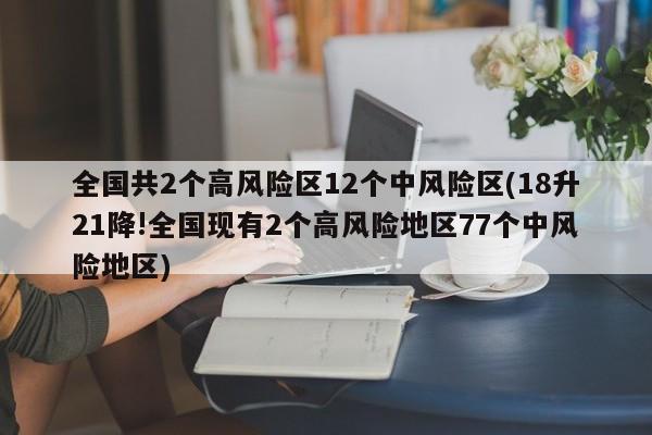 全国共2个高风险区12个中风险区(18升21降!全国现有2个高风险地区77个中风险地区)