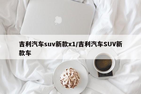 吉利汽车suv新款x1/吉利汽车SUV新款车