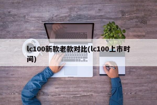 lc100新款老款对比(lc100上市时间)