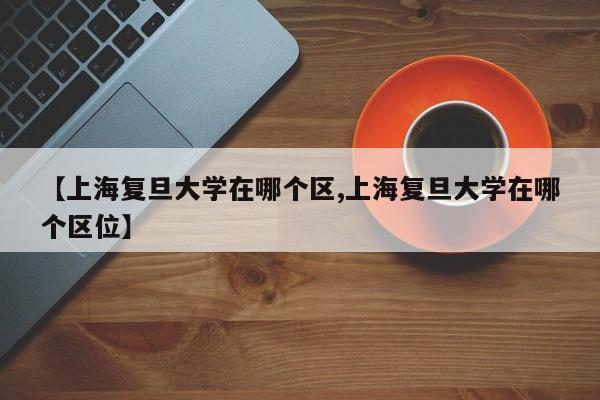 【上海复旦大学在哪个区,上海复旦大学在哪个区位】