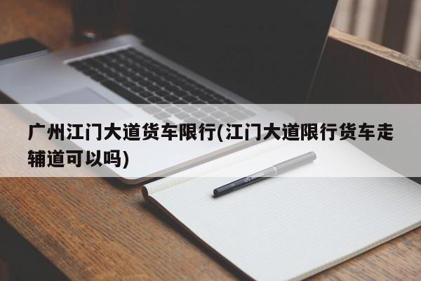 广州江门大道货车限行(江门大道限行货车走辅道可以吗)