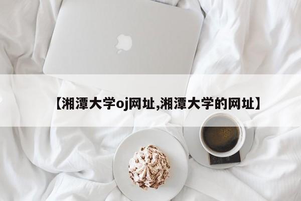 【湘潭大学oj网址,湘潭大学的网址】