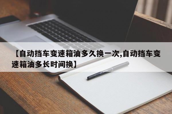 【自动挡车变速箱油多久换一次,自动挡车变速箱油多长时间换】