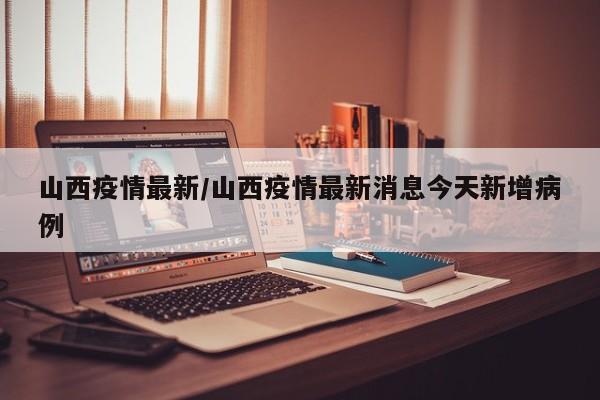 山西疫情最新/山西疫情最新消息今天新增病例