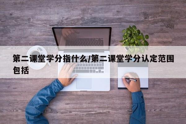 第二课堂学分指什么/第二课堂学分认定范围包括