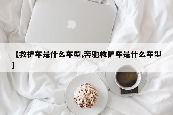 【救护车是什么车型,奔驰救护车是什么车型】