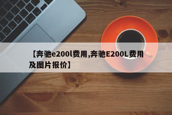 【奔驰e200l费用,奔驰E200L费用及图片报价】