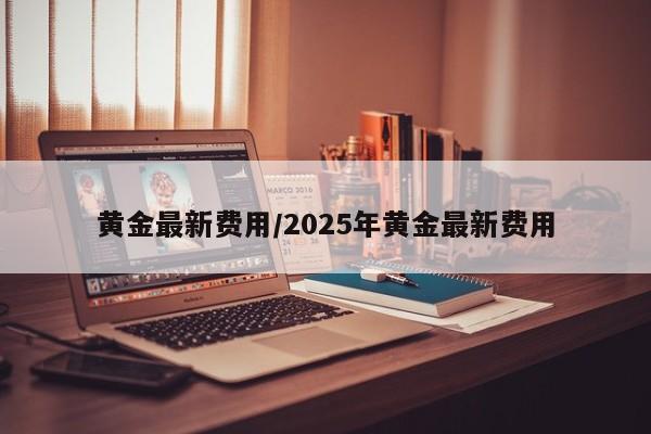 黄金最新费用/2025年黄金最新费用