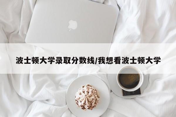 波士顿大学录取分数线/我想看波士顿大学