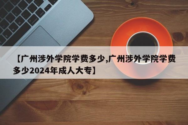 【广州涉外学院学费多少,广州涉外学院学费多少2024年成人大专】