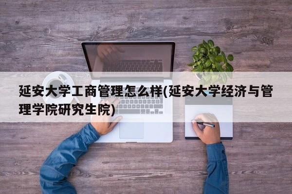 延安大学工商管理怎么样(延安大学经济与管理学院研究生院)