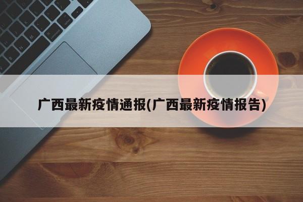 广西最新疫情通报(广西最新疫情报告)