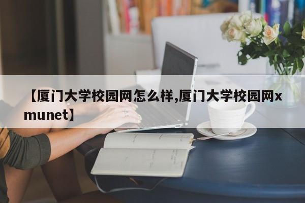 【厦门大学校园网怎么样,厦门大学校园网xmunet】