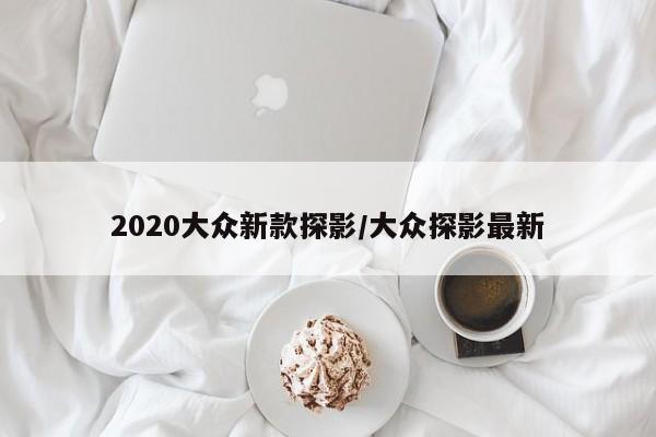 2020大众新款探影/大众探影最新