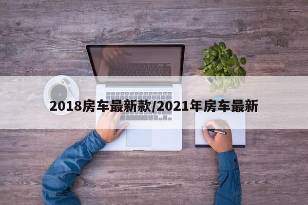 2018房车最新款/2021年房车最新