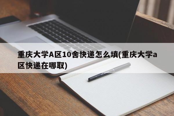 重庆大学A区10舍快递怎么填(重庆大学a区快递在哪取)