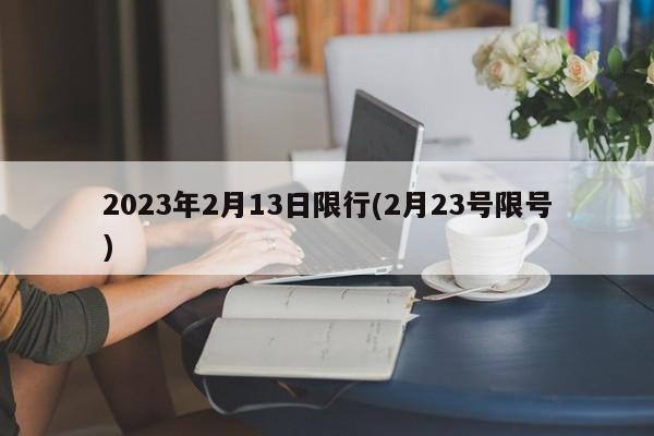 2023年2月13日限行(2月23号限号)