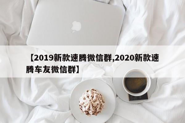 【2019新款速腾微信群,2020新款速腾车友微信群】