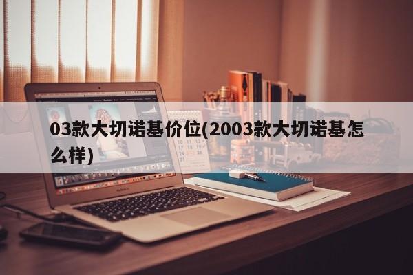 03款大切诺基价位(2003款大切诺基怎么样)