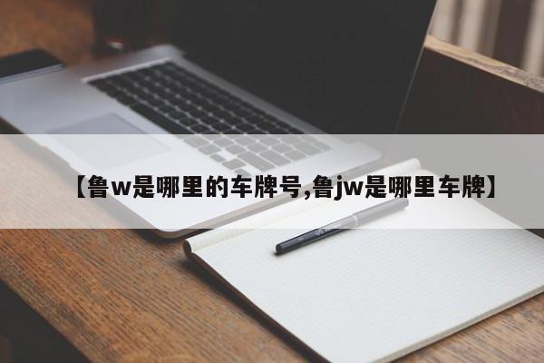 【鲁w是哪里的车牌号,鲁jw是哪里车牌】