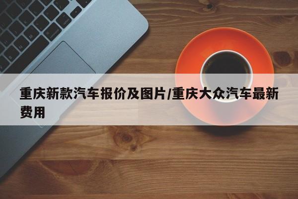 重庆新款汽车报价及图片/重庆大众汽车最新费用