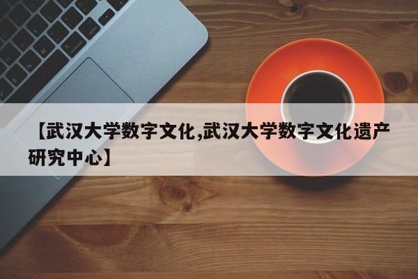 【武汉大学数字文化,武汉大学数字文化遗产研究中心】