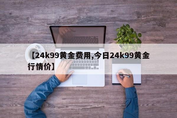 【24k99黄金费用,今日24k99黄金行情价】