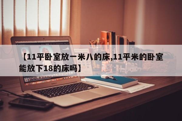 【11平卧室放一米八的床,11平米的卧室能放下18的床吗】